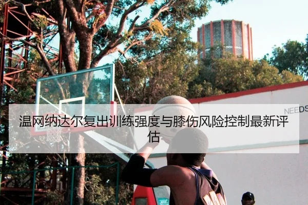 温网纳达尔复出训练强度与膝伤风险控制最新评估