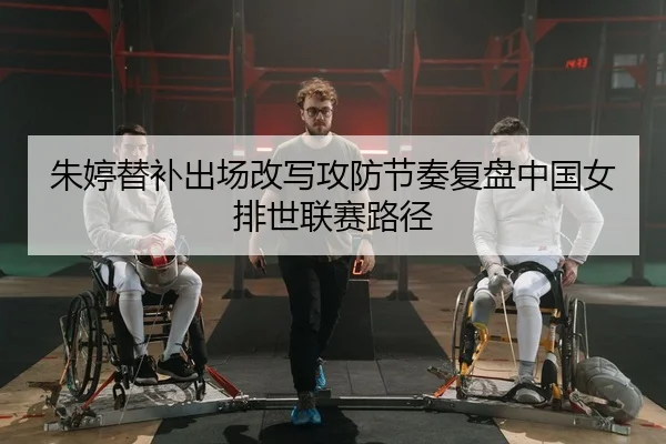 朱婷替补出场改写攻防节奏复盘中国女排世联赛路径（PG）
